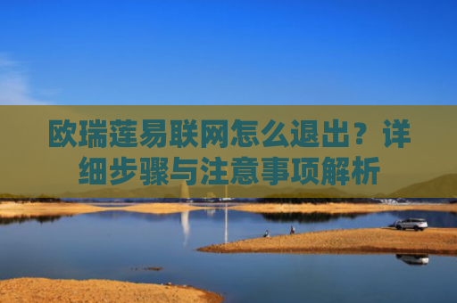 欧瑞莲易联网怎么退出？详细步骤与注意事项解析