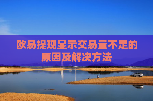 欧易提现显示交易量不足的原因及解决方法