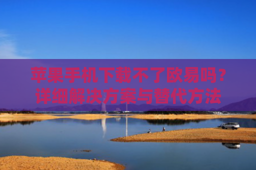苹果手机下载不了欧易吗？详细解决方案与替代方法