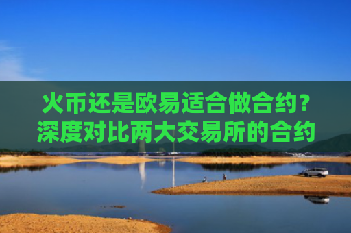 火币还是欧易适合做合约？深度对比两大交易所的合约交易体验