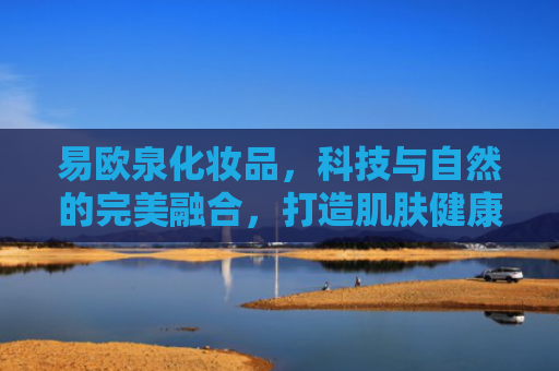 易欧泉化妆品，科技与自然的完美融合，打造肌肤健康之美-第1张图片-大猪科技网