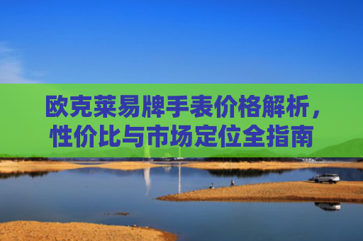 欧克莱易牌手表价格解析，性价比与市场定位全指南