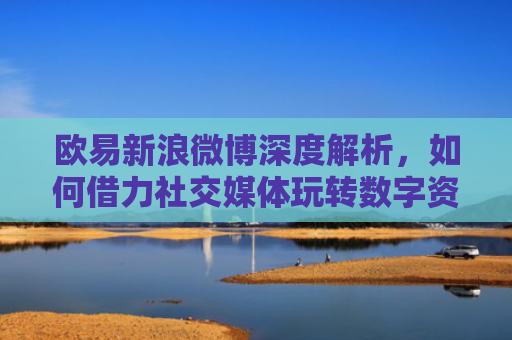 欧易新浪微博深度解析，如何借力社交媒体玩转数字资产营销？