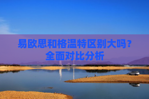 易欧思和格温特区别大吗？全面对比分析