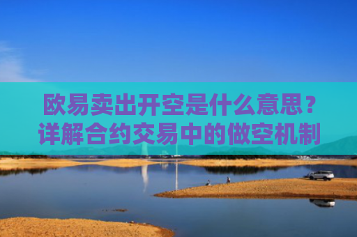 欧易卖出开空是什么意思？详解合约交易中的做空机制