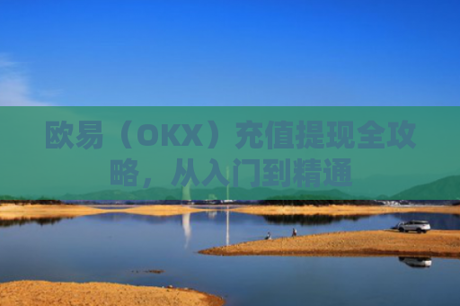 欧易（OKX）充值提现全攻略，从入门到精通