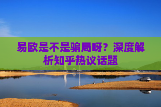 易欧是不是骗局呀？深度解析知乎热议话题