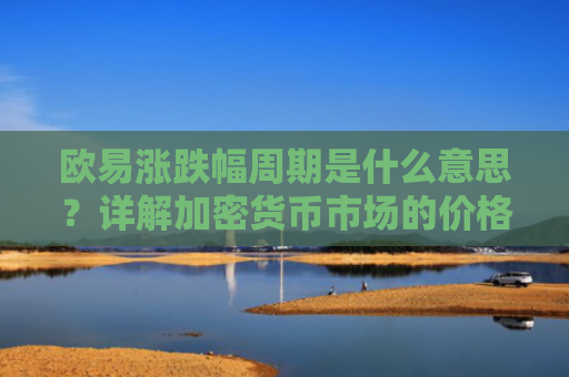 欧易涨跌幅周期是什么意思？详解加密货币市场的价格波动规律