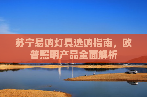苏宁易购灯具选购指南，欧普照明产品全面解析