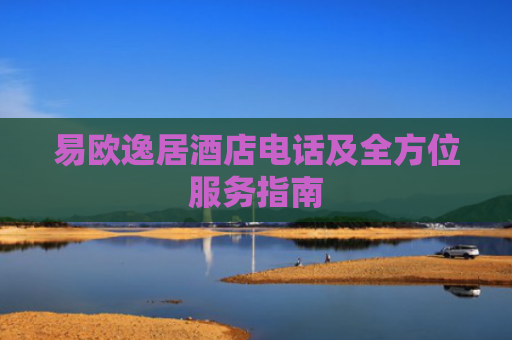 易欧逸居酒店电话及全方位服务指南