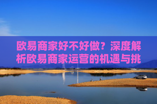 欧易商家好不好做？深度解析欧易商家运营的机遇与挑战