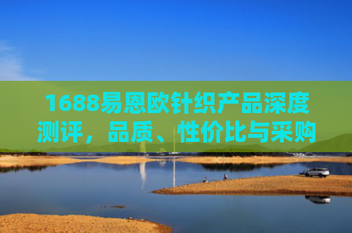 1688易恩欧针织产品深度测评，品质、性价比与采购指南