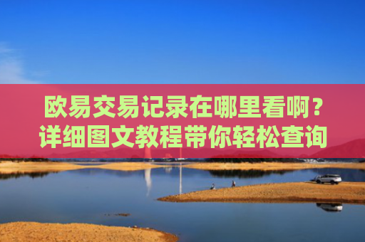 欧易交易记录在哪里看啊？详细图文教程带你轻松查询