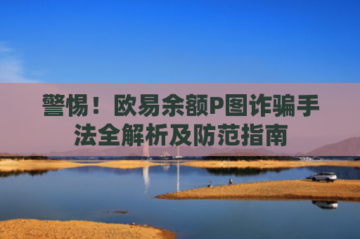 警惕！欧易余额P图诈骗手法全解析及防范指南