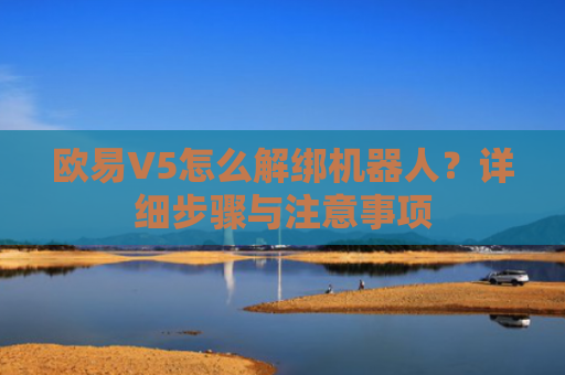欧易V5怎么解绑机器人？详细步骤与注意事项