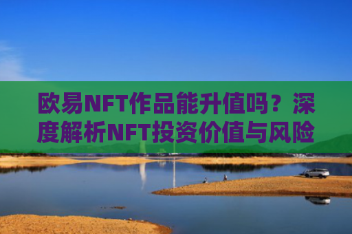 欧易NFT作品能升值吗？深度解析NFT投资价值与风险