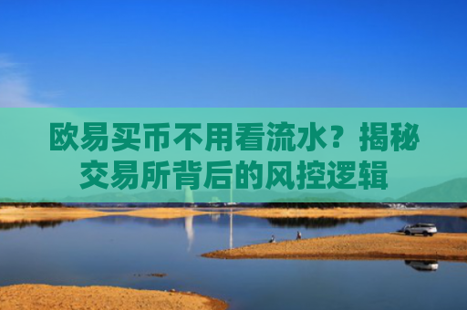 欧易买币不用看流水？揭秘交易所背后的风控逻辑