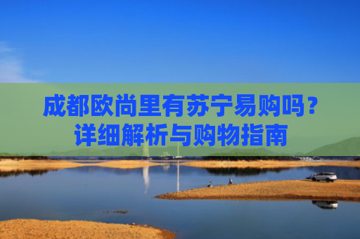 成都欧尚里有苏宁易购吗？详细解析与购物指南