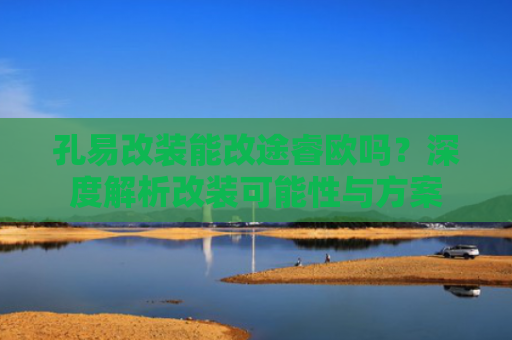 孔易改装能改途睿欧吗？深度解析改装可能性与方案