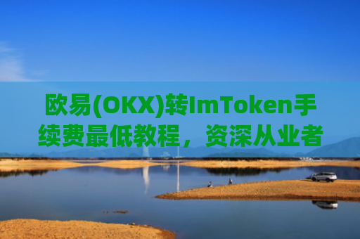 欧易(OKX)转ImToken手续费最低教程，资深从业者的省费秘籍