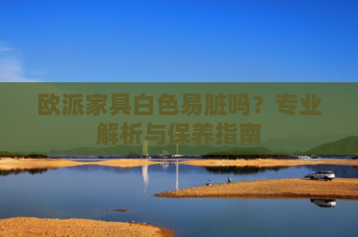 欧派家具白色易脏吗？专业解析与保养指南