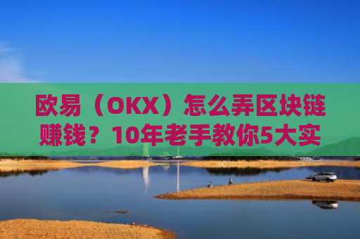 欧易（OKX）怎么弄区块链赚钱？10年老手教你5大实战策略