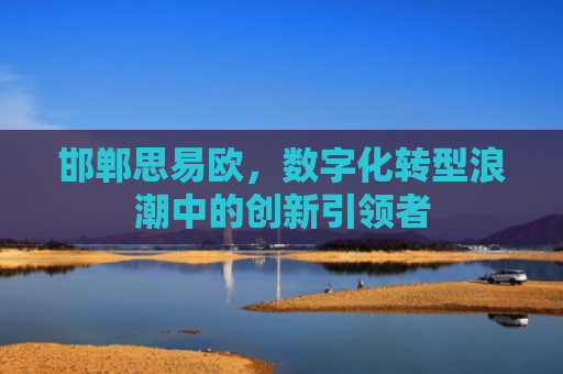 邯郸思易欧，数字化转型浪潮中的创新引领者