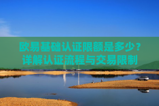欧易基础认证限额是多少？详解认证流程与交易限制-第1张图片-大猪科技网