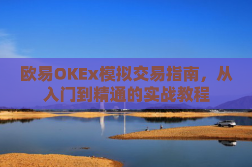 欧易OKEx模拟交易指南，从入门到精通的实战教程
