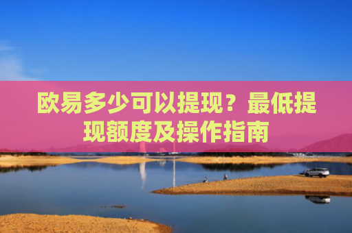 欧易多少可以提现？最低提现额度及操作指南