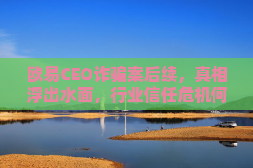 欧易CEO诈骗案后续，真相浮出水面，行业信任危机何解？