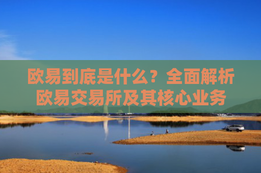 欧易到底是什么？全面解析欧易交易所及其核心业务