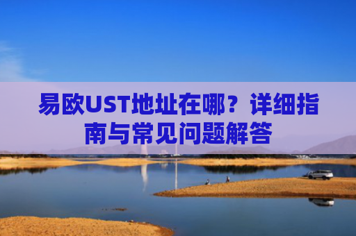 易欧UST地址在哪？详细指南与常见问题解答