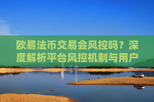 欧易法币交易会风控吗？深度解析平台风控机制与用户应对策略-第1张图片-大猪科技网