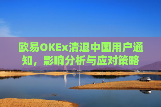 欧易OKEx清退中国用户通知，影响分析与应对策略