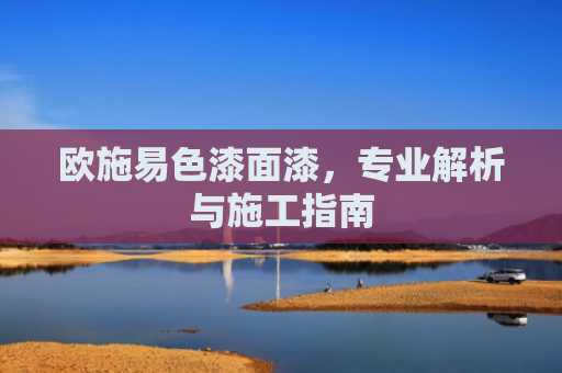 欧施易色漆面漆，专业解析与施工指南