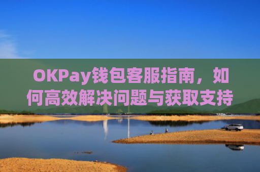OKPay钱包客服指南，如何高效解决问题与获取支持