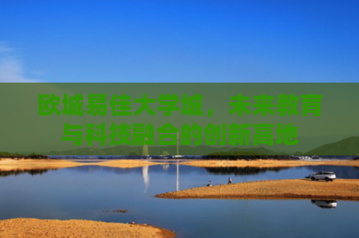 欧城易佳大学城，未来教育与科技融合的创新高地