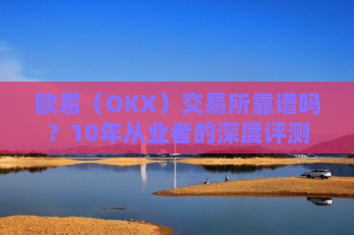 欧易（OKX）交易所靠谱吗？10年从业者的深度评测