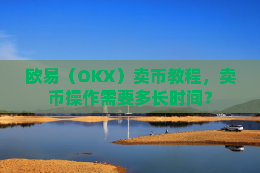欧易（OKX）卖币教程，卖币操作需要多长时间？