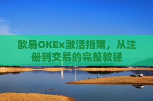 欧易OKEx激活指南，从注册到交易的完整教程