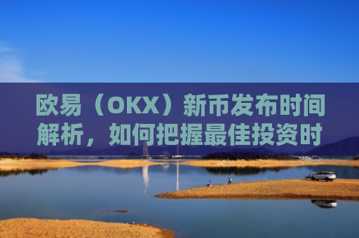 欧易（OKX）新币发布时间解析，如何把握最佳投资时机？