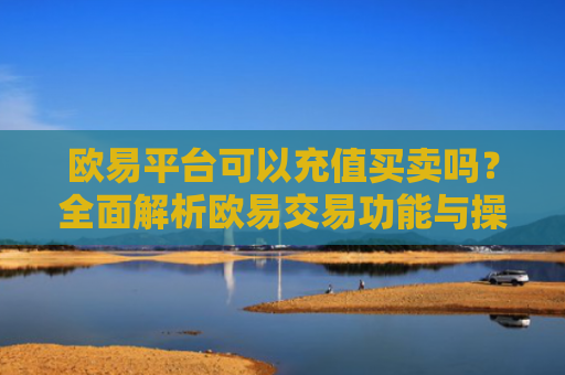 欧易平台可以充值买卖吗？全面解析欧易交易功能与操作指南