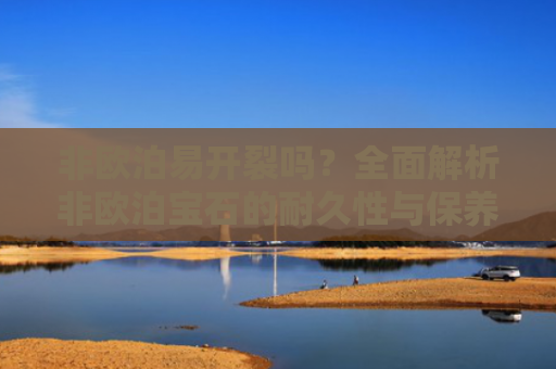 非欧泊易开裂吗？全面解析非欧泊宝石的耐久性与保养技巧