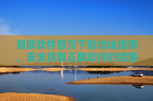 易欧软件官方下载地址指南，安全获取正版软件的完整教程