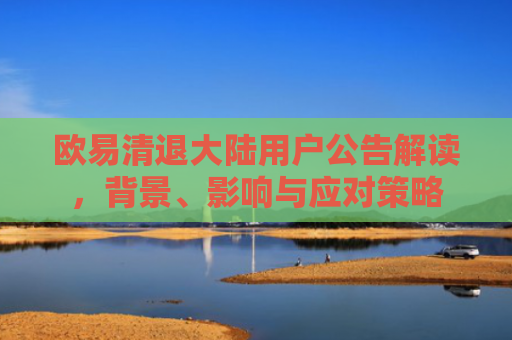 欧易清退大陆用户公告解读，背景、影响与应对策略