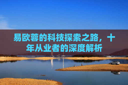 易欧蓉的科技探索之路，十年从业者的深度解析-第1张图片-大猪科技网