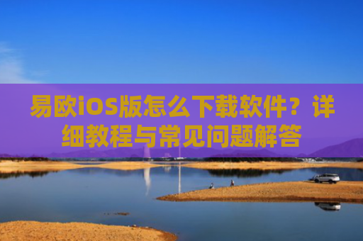易欧iOS版怎么下载软件？详细教程与常见问题解答-第1张图片-大猪科技网