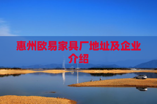 惠州欧易家具厂地址及企业介绍-第1张图片-大猪科技网