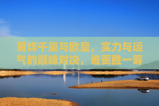 易烊千玺与欧皇，实力与运气的巅峰对决，谁更胜一筹？-第1张图片-大猪科技网